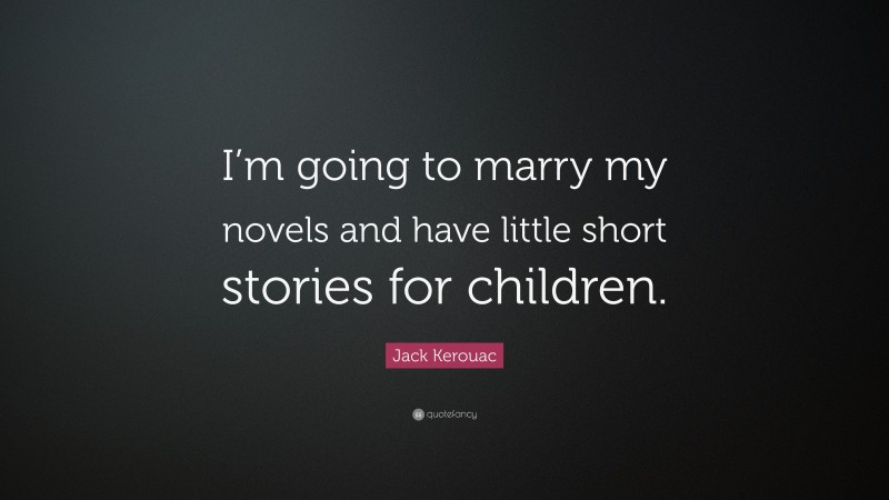Jack Kerouac Quote: “I’m going to marry my novels and have little short stories for children.”