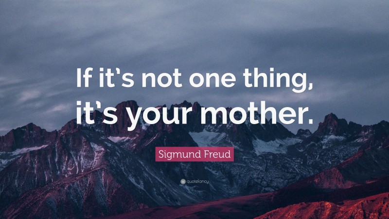 Sigmund Freud Quote: “If it’s not one thing, it’s your mother.”