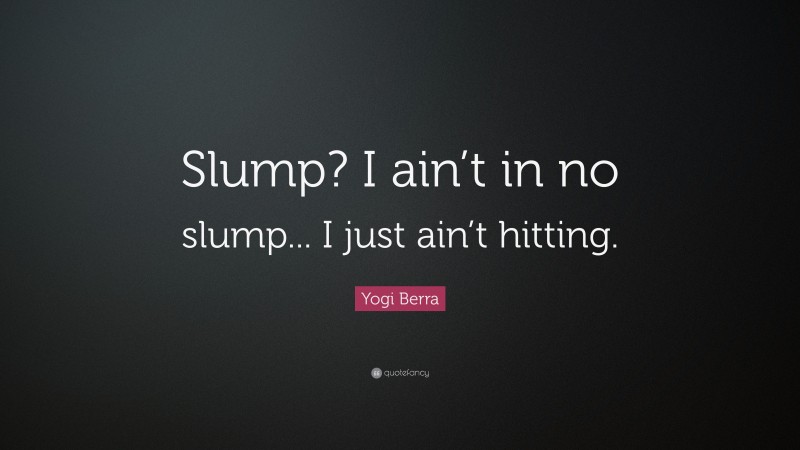Yogi Berra Quote: “Slump? I ain’t in no slump... I just ain’t hitting.”