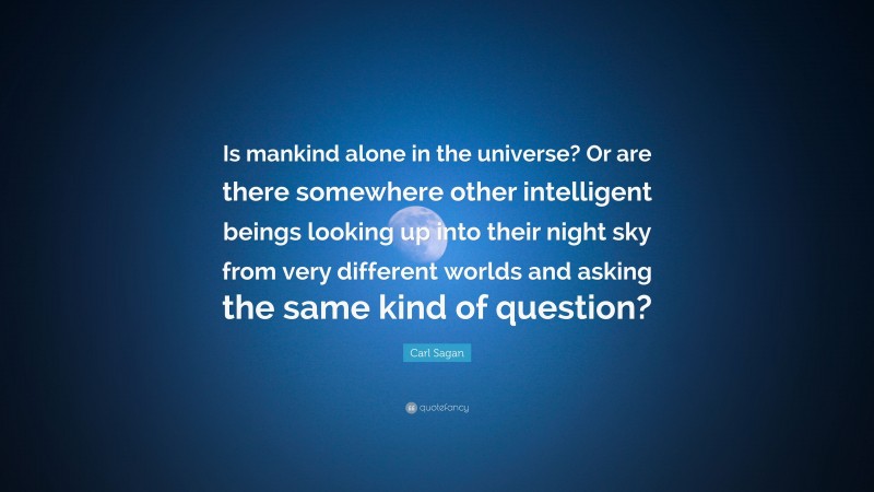 Carl Sagan Quote: “Is mankind alone in the universe? Or are there somewhere other intelligent beings looking up into their night sky from very different worlds and asking the same kind of question?”