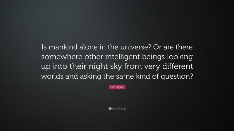 Carl Sagan Quote: “Is mankind alone in the universe? Or are there somewhere other intelligent beings looking up into their night sky from very different worlds and asking the same kind of question?”