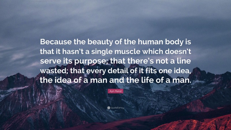 Ayn Rand Quote: “Because the beauty of the human body is that it hasn’t a single muscle which doesn’t serve its purpose; that there’s not a line wasted; that every detail of it fits one idea, the idea of a man and the life of a man.”
