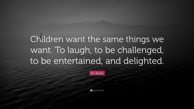 Dr. Seuss Quote: “Children want the same things we want. To laugh, to be challenged, to be entertained, and delighted.”