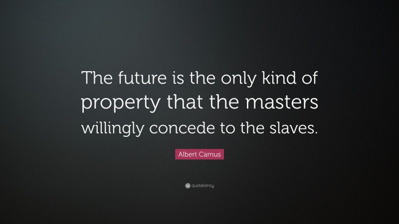 Albert Camus Quote: “The future is the only kind of property that the masters willingly concede to the slaves.”