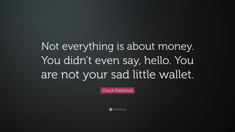 Chuck Palahniuk Quote: “Not everything is about money. You didn’t even say, hello. You are not your sad little wallet.”