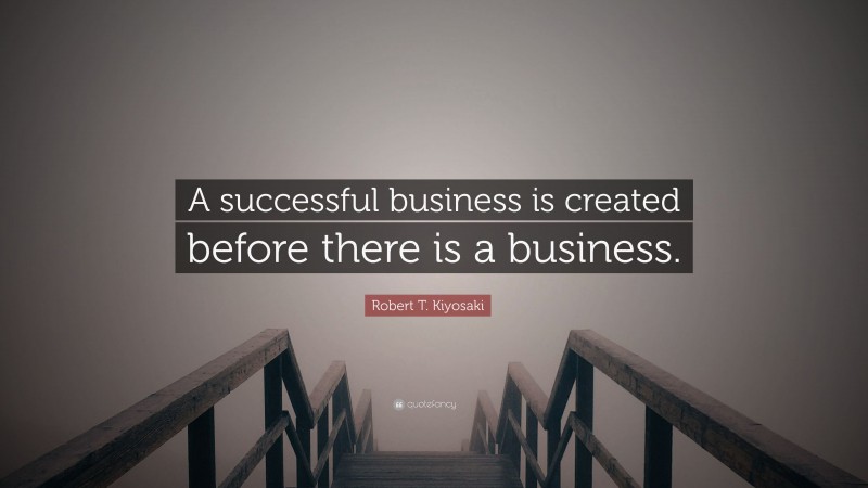 Robert T. Kiyosaki Quote: “A successful business is created before there is a business.”
