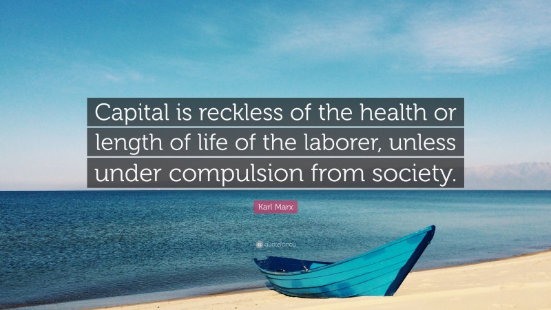 Karl Marx Quote: “Capital is reckless of the health or length of life of the laborer, unless under compulsion from society.”