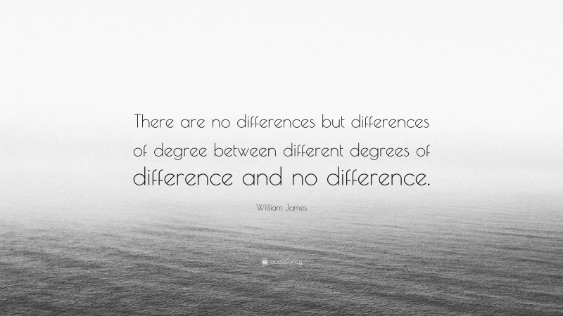 William James Quote: “There are no differences but differences of degree between different degrees of difference and no difference.”