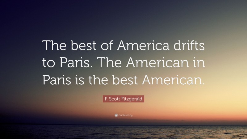F. Scott Fitzgerald Quote: “The best of America drifts to Paris. The American in Paris is the best American.”