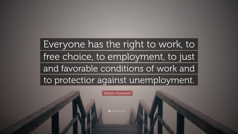 Eleanor Roosevelt Quote: “Everyone has the right to work, to free choice, to employment, to just and favorable conditions of work and to protectior against unemployment.”
