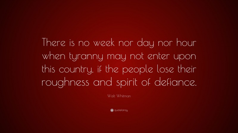 Walt Whitman Quote: “There is no week nor day nor hour when tyranny may not enter upon this country, if the people lose their roughness and spirit of defiance.”