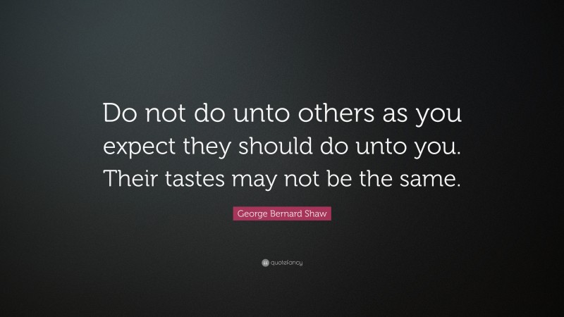 George Bernard Shaw Quote: “Do not do unto others as you expect they should do unto you. Their tastes may not be the same.”