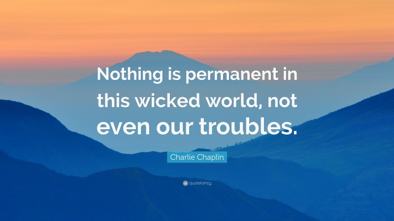 Charlie Chaplin Quote: “Nothing is permanent in this wicked world, not even our troubles.”