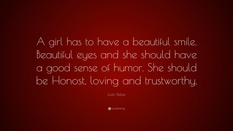 Justin Bieber Quote: “A girl has to have a beautiful smile, Beautiful eyes and she should have a good sense of humor. She should be Honost, loving and trustworthy.”