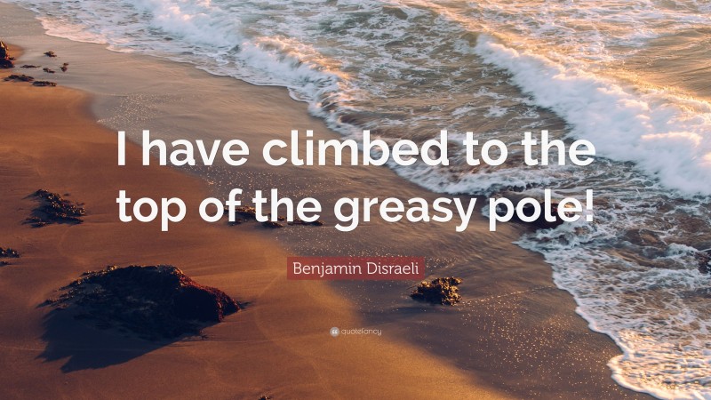 Benjamin Disraeli Quote: “I have climbed to the top of the greasy pole!”