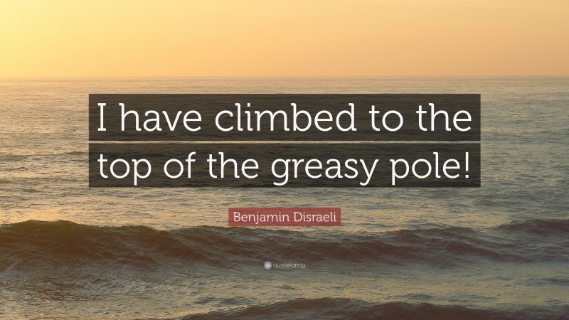 Benjamin Disraeli Quote: “I have climbed to the top of the greasy pole!”