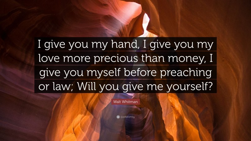 Walt Whitman Quote: “I give you my hand, I give you my love more precious than money, I give you myself before preaching or law; Will you give me yourself?”