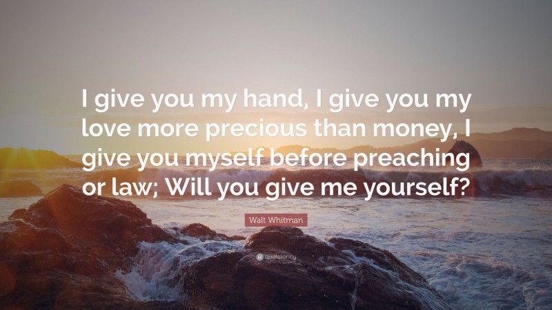 Walt Whitman Quote: “I give you my hand, I give you my love more precious than money, I give you myself before preaching or law; Will you give me yourself?”