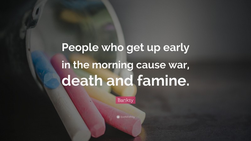 Banksy Quote: “People who get up early in the morning cause war, death and famine.”