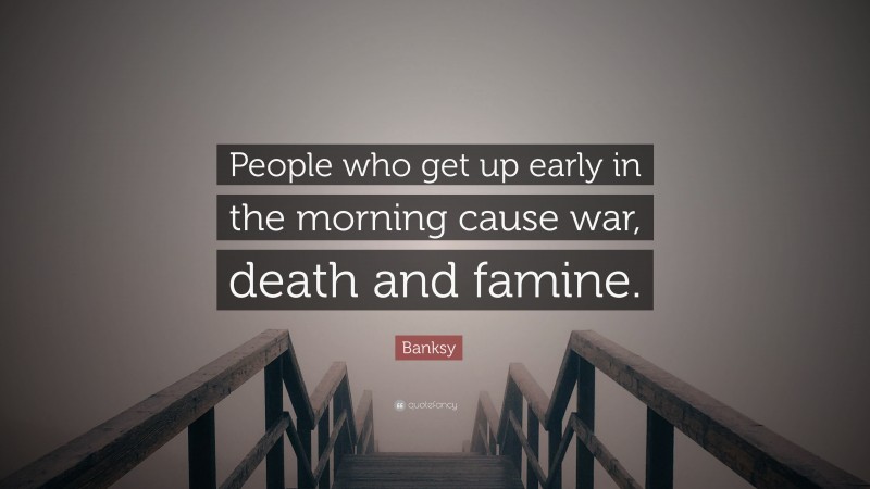 Banksy Quote: “People who get up early in the morning cause war, death and famine.”