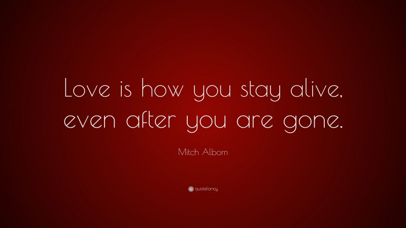 Mitch Albom Quote: “Love is how you stay alive, even after you are gone.”
