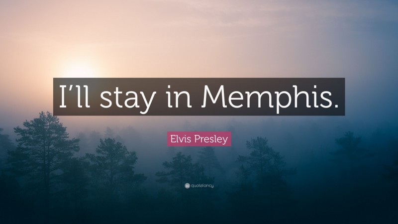 Elvis Presley Quote: “I’ll stay in Memphis.”