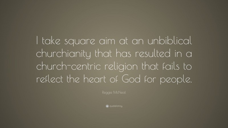 Reggie McNeal Quote: “I take square aim at an unbiblical churchianity that has resulted in a church-centric religion that fails to reflect the heart of God for people.”