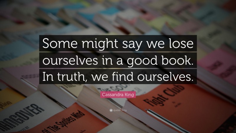 Cassandra King Quote: “Some might say we lose ourselves in a good book. In truth, we find ourselves.”