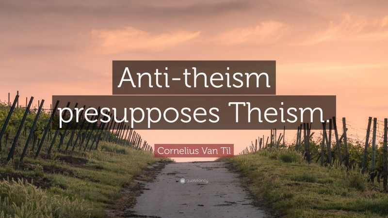 Cornelius Van Til Quote: “Anti-theism presupposes Theism.”