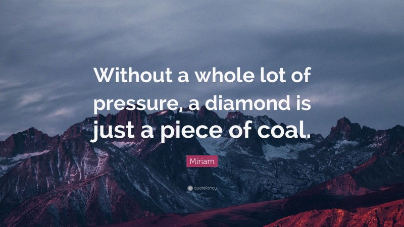 Miriam Quote: “Without a whole lot of pressure, a diamond is just a piece of coal.”