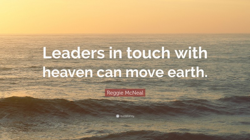 Reggie McNeal Quote: “Leaders in touch with heaven can move earth.”