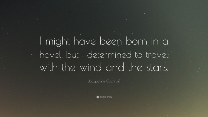 Jacqueline Cochran Quote: “I might have been born in a hovel, but I determined to travel with the wind and the stars.”
