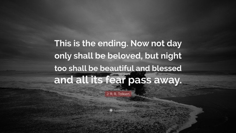 J. R. R. Tolkien Quote: “This is the ending. Now not day only shall be beloved, but night too shall be beautiful and blessed and all its fear pass away.”