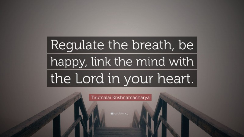 Tirumalai Krishnamacharya Quote: “Regulate the breath, be happy, link the mind with the Lord in your heart.”