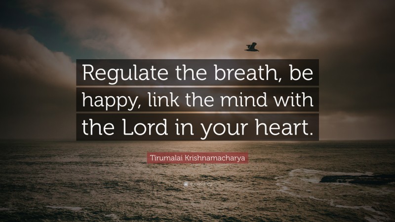 Tirumalai Krishnamacharya Quote: “Regulate the breath, be happy, link the mind with the Lord in your heart.”