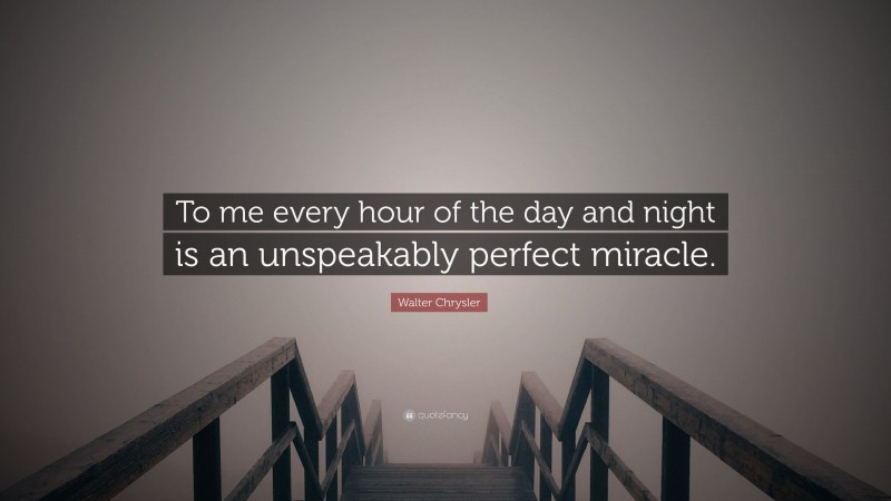 Walter Chrysler Quote: “To me every hour of the day and night is an unspeakably perfect miracle.”