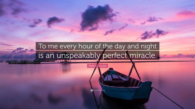 Walter Chrysler Quote: “To me every hour of the day and night is an unspeakably perfect miracle.”