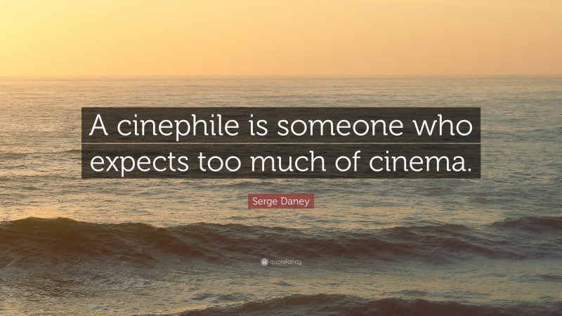Serge Daney Quote: “A cinephile is someone who expects too much of cinema.”