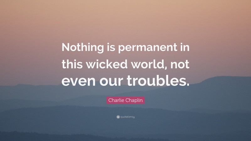 Charlie Chaplin Quote: “Nothing is permanent in this wicked world, not even our troubles.”