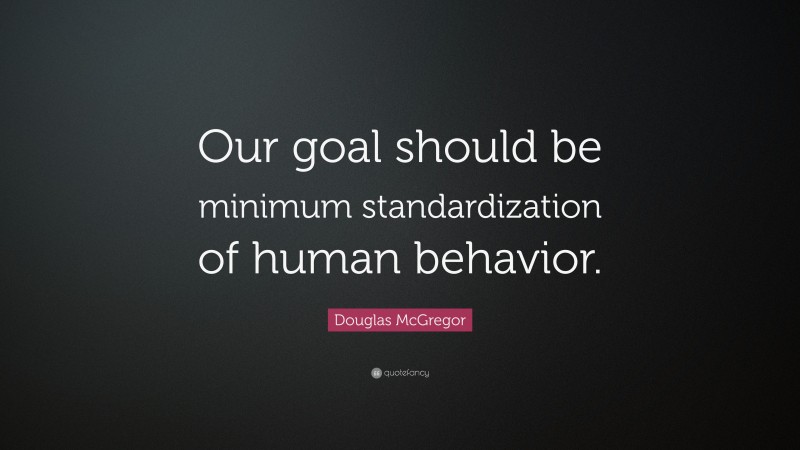 Douglas McGregor Quote: “Our goal should be minimum standardization of human behavior.”