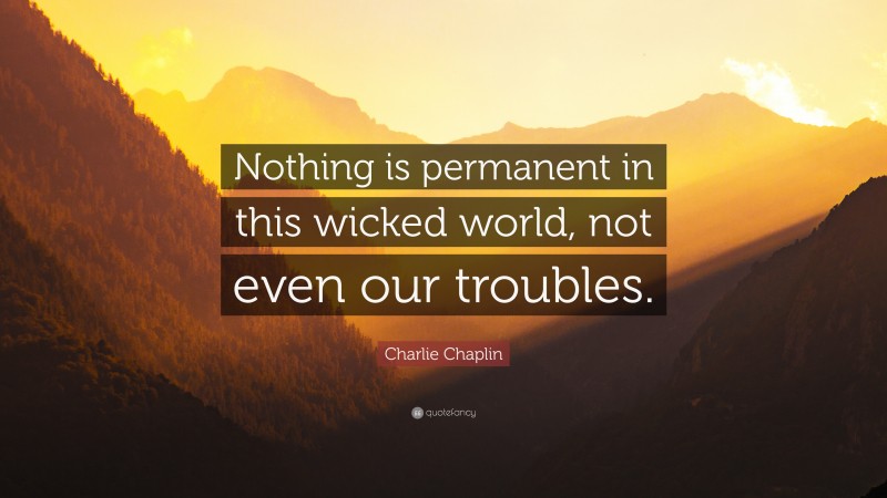Charlie Chaplin Quote: “Nothing is permanent in this wicked world, not even our troubles.”
