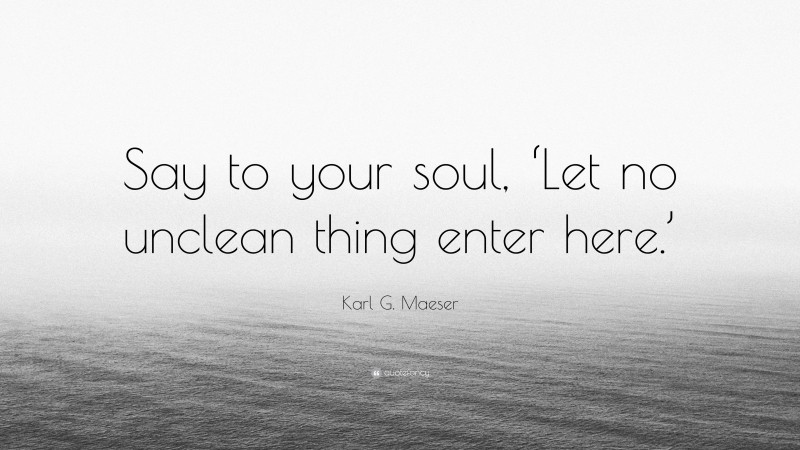 Karl G. Maeser Quote: “Say to your soul, ‘Let no unclean thing enter here.’”