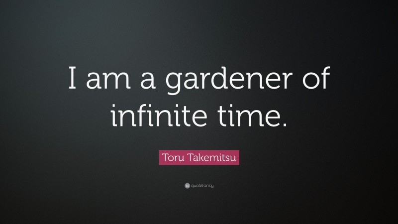 Toru Takemitsu Quote: “I am a gardener of infinite time.”