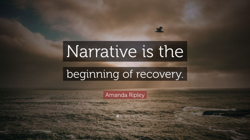 Amanda Ripley Quote: “Narrative is the beginning of recovery.”
