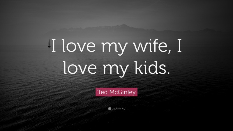 Ted McGinley Quote: “I love my wife, I love my kids.”