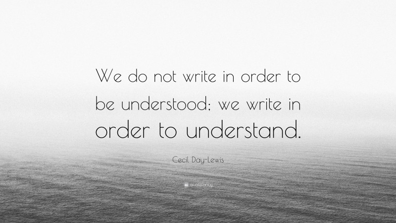 Cecil Day-Lewis Quote: “We do not write in order to be understood; we write in order to understand.”