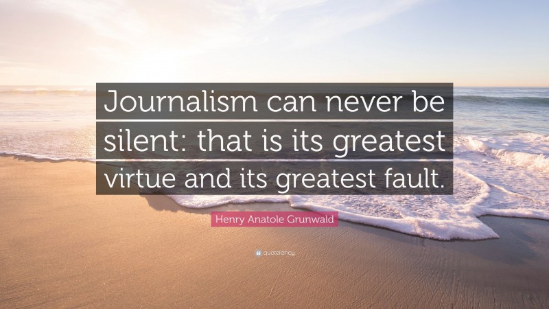 Henry Anatole Grunwald Quote: “Journalism can never be silent: that is its greatest virtue and its greatest fault.”