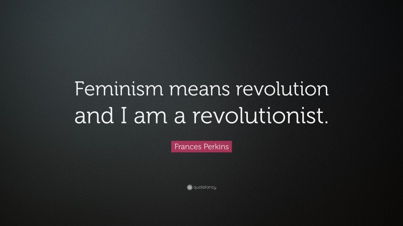 Frances Perkins Quote: “Feminism means revolution and I am a revolutionist.”