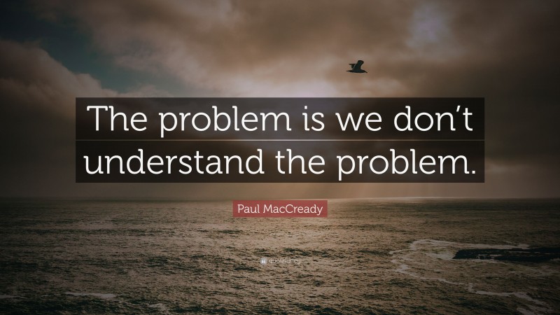 Paul MacCready Quote: “The problem is we don’t understand the problem.”