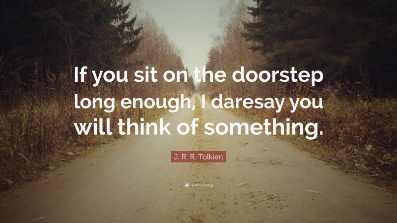 J. R. R. Tolkien Quote: “If you sit on the doorstep long enough, I daresay you will think of something.”